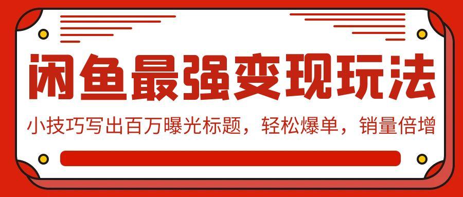 (9606期)闲鱼最强变现玩法：小技巧写出百万曝光标题，轻松爆单，销量倍增-腾渊网创
