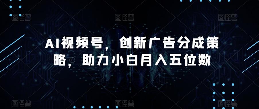AI视频号，创新广告分成策略，助力小白月入五位数【揭秘】-腾渊论坛
