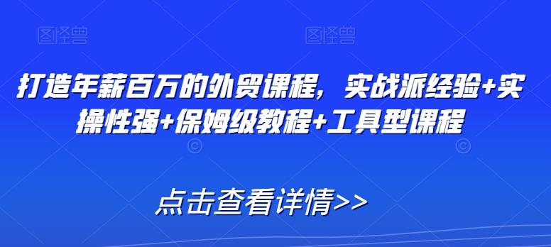 打造年薪百万的外贸课程，实战派经验+实操性强+保姆级教程+工具型课程-腾渊网创