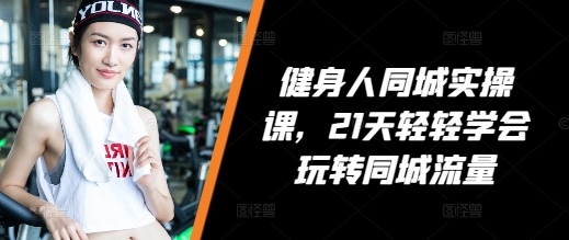 健身人同城实操课，21天轻轻学会玩转同城流量-腾渊网创