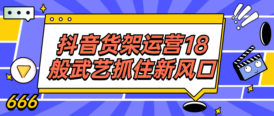 抖音货架运营18般武艺抓住新风口-腾渊论坛