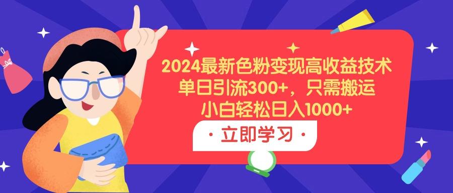 (9480期)2024最新色粉变现高收益技术，单日引流300+，只需搬运，小白轻松日入1000+-腾渊网创