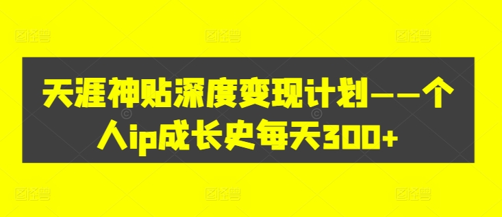 天涯神贴深度变现计划——个人ip成长史每天300+【揭秘】-腾渊网创