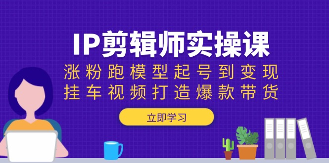 IP剪辑师实操课：涨粉跑模型起号到变现，挂车视频打造爆款带货-腾渊网创