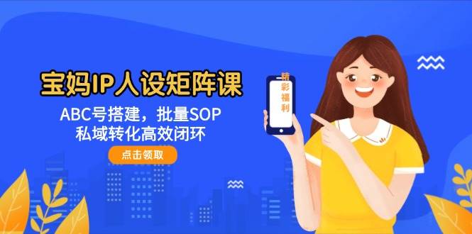 宝妈IP人设矩阵课：ABC号搭建，批量SOP，私域转化高效闭环-腾渊网创