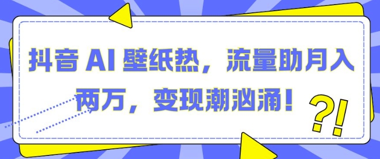 抖音 AI 壁纸热，流量助月入两W，变现潮汹涌【揭秘】-腾渊网创