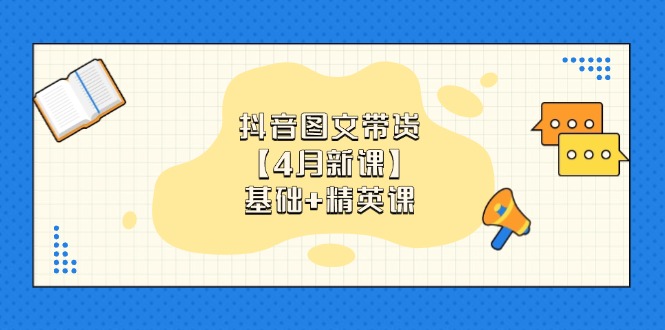 抖音图文带货【4月新课】基础+精英课：0基础小白必学 掌握各赛道带货技巧-腾渊网创