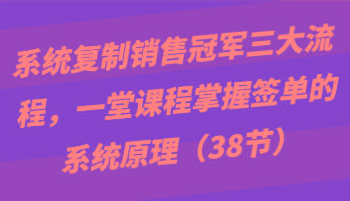 系统复制销售冠军三大流程，一堂课程掌握签单的系统原理(38节)-腾渊论坛