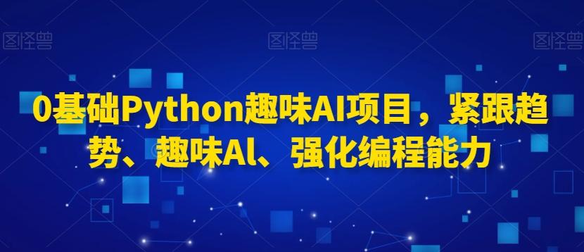 0基础Python趣味AI项目，紧跟趋势、趣味Al、强化编程能力-腾渊网创