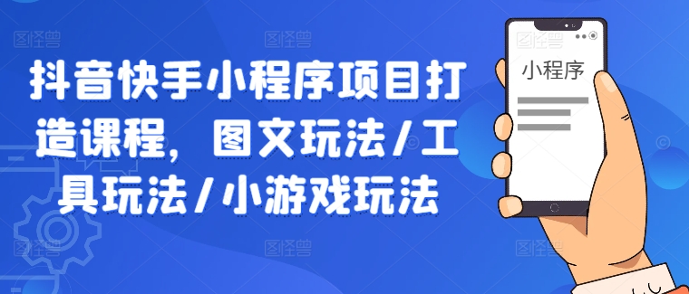 抖音快手小程序项目打造课程，图文玩法/工具玩法/小游戏玩法-腾渊网创