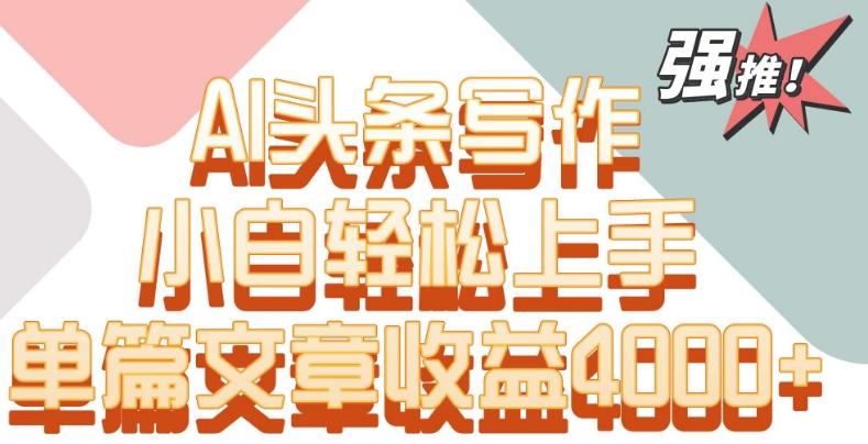 单片文章收益4000+！AI头条写作，小白轻松上手【揭秘】-腾渊网创