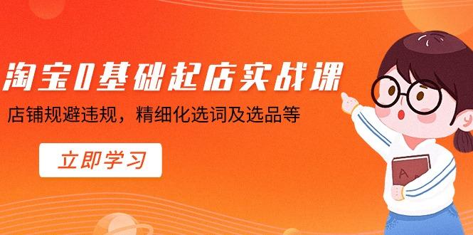 淘宝0基础起店实操课，店铺规避违规，精细化选词及选品等-腾渊论坛