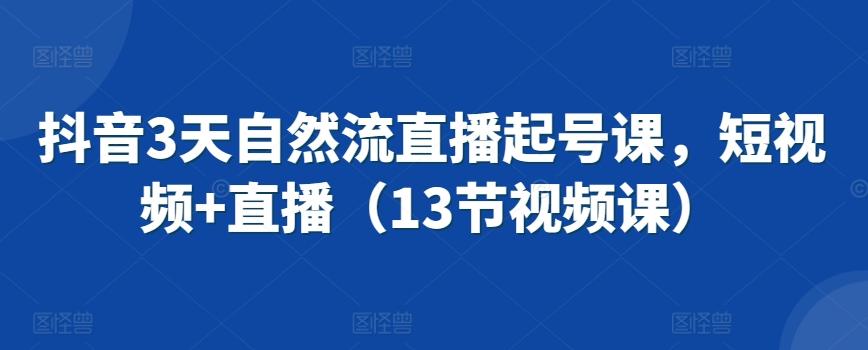 抖音3天自然流直播起号课，短视频+直播(13节视频课)-腾渊论坛