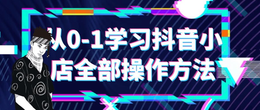 从0-1学习抖音小店全部操作方法-腾渊网创