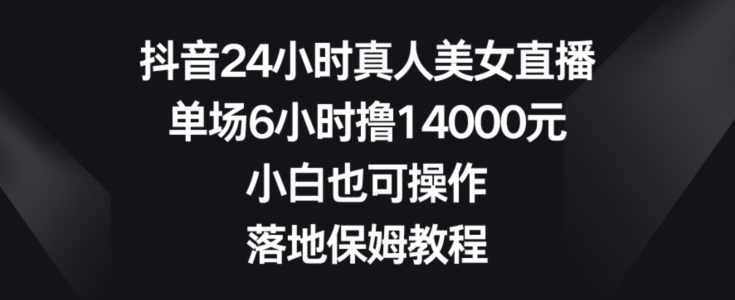 抖音24小时真人美女直播，单场6小时撸14000元，小白也可操作，落地保姆教程【揭秘】-腾渊网创
