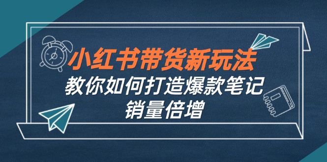 小红书带货新玩法【9月课程】教你如何打造爆款笔记，销量倍增(无水印-腾渊网创