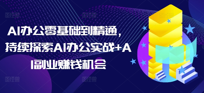 AI办公零基础到精通，持续探索AI办公实战+AI副业赚钱机会-腾渊网创