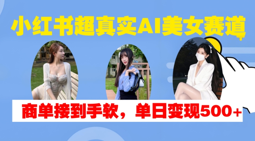 小红书超真实AI美女赛道，商单拿到手软，单日变现500+-腾渊网创