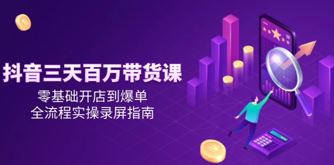 抖音三天百万带货课，零基础开店到爆单，全流程实操录屏指南-腾渊网创