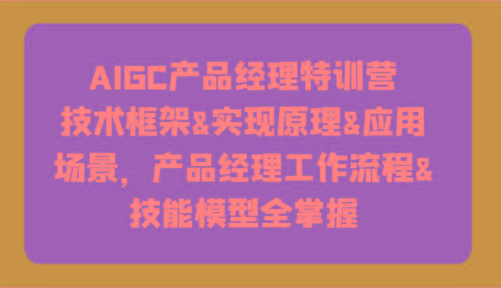 AIGC产品经理特训营-技术框架、实现原理、应用场景、工作流程、技能模型全掌握！-腾渊论坛