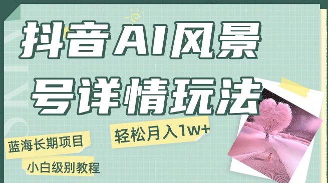抖音AI风景号月入1万+详细教程玩法手机即可制作，小白轻松上手-腾渊论坛