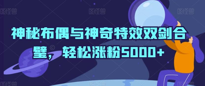 神秘布偶与神奇特效双剑合璧，轻松涨粉5000+【揭秘】-腾渊网创