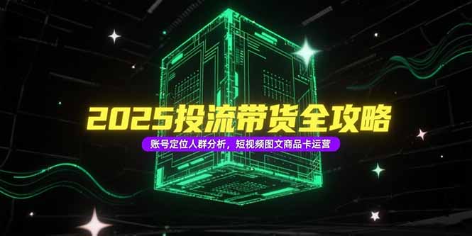 2025投流带货全攻略，账号定位人群分析，短视频图文商品卡运营-腾渊网创