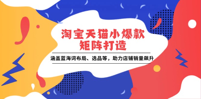 淘宝天猫小爆款矩阵打造：涵盖蓝海词布局、选品等，助力店铺销量飙升-腾渊网创