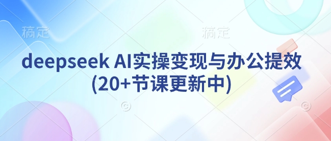 deepseek AI实操变现与办公提效(20+节课更新中)-腾渊网创