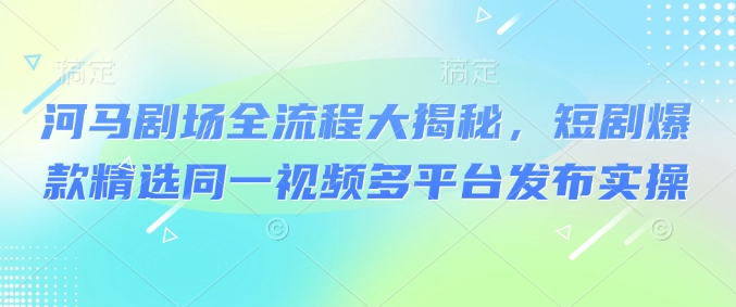 河马剧场全流程大揭秘，短剧爆款精选同一视频多平台发布实操-腾渊网创