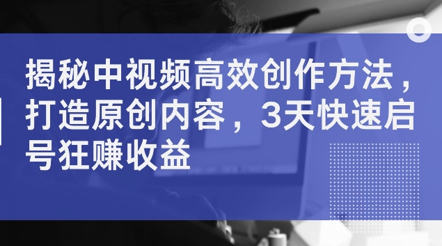 揭秘中视频高效创作方法，打造原创内容，3天快速启号狂赚收益【揭秘】-腾渊网创