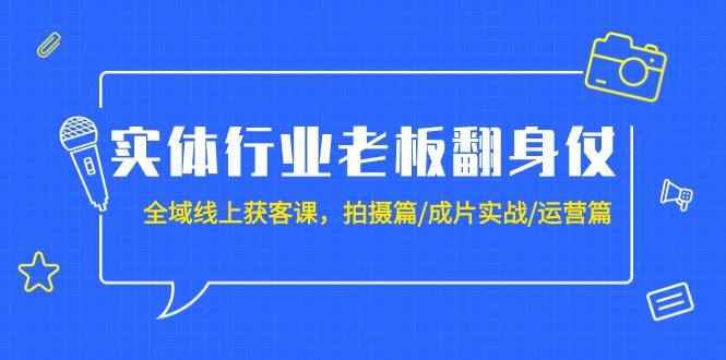 (9332期)实体行业老板翻身仗：全域-线上获客课，拍摄篇/成片实战/运营篇(20节课)-腾渊网创