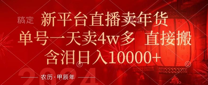 年末红利来了，新平台直播卖年货，单号一天卖4w多，话术场景直接搬，含泪日入1w+【揭秘】-腾渊网创