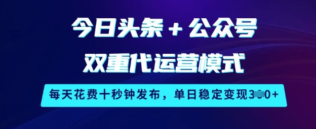今日头条+公众号双重代运营模式，每天花费十秒钟发布，单日稳定变现3张【揭秘】-腾渊网创