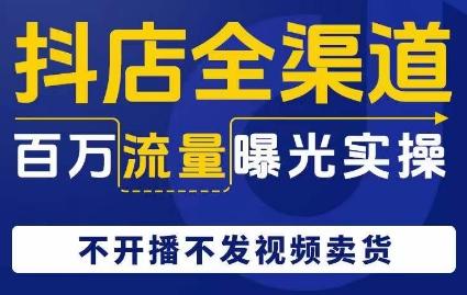 抖店全渠道百万流量曝光实操，不开播不发视频带货-腾渊论坛