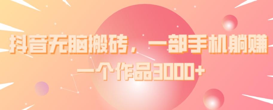 抖音无脑搬砖，一部手机躺赚，一个作品3000+-腾渊网创