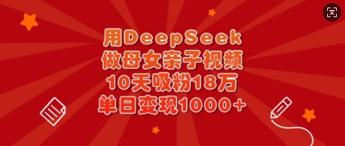 用DeepSeek做母女亲子视频，10天吸粉18万，单日变现多张-腾渊网创