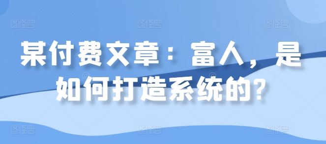 某付费文章：富人，是如何打造系统的?-腾渊网创