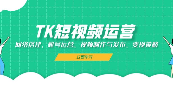 TK短视频运营：网络搭建、账号运营、视频制作与发布、变现策略-腾渊网创