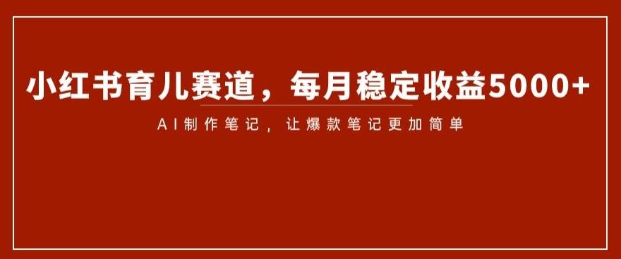小红书育儿赛道，每月稳定收益5000+，AI制作笔记让爆款笔记更加简单【揭秘】-腾渊论坛