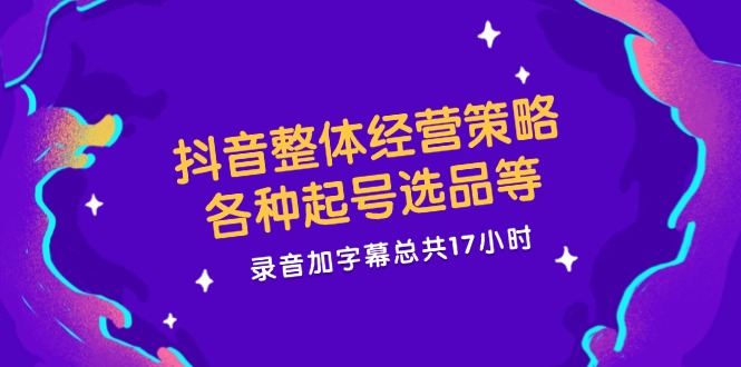 抖音整体经营策略，各种起号选品等  录音加字幕总共17小时-腾渊网创