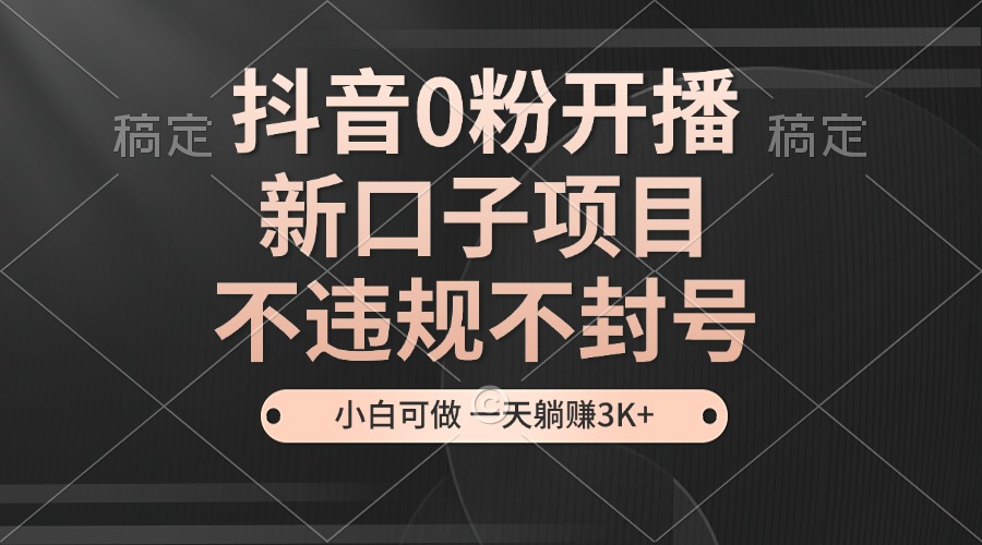 抖音0粉开播，新口子项目，不违规不封号，小白可做，一天躺赚3K+-腾渊网创