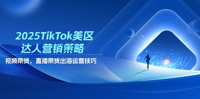 2025TikTok美区达人营销策略，视频带货，直播带货，出海运营技巧-腾渊论坛