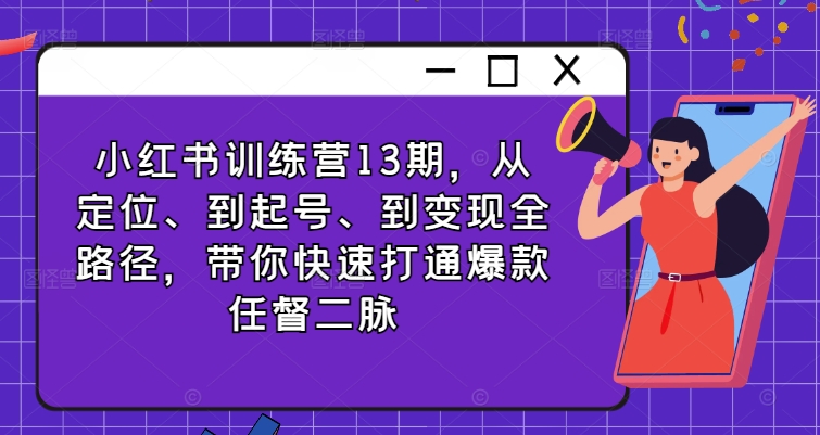 小红书训练营13期，从定位、到起号、到变现全路径，带你快速打通爆款任督二脉-腾渊论坛