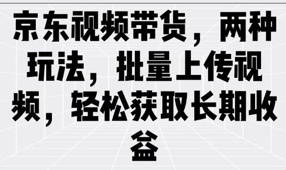 京东视频带货，两种玩法，批量上传视频，轻松获取长期收益-腾渊网创