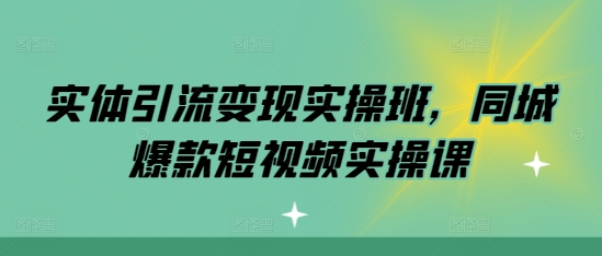 实体引流变现实操班，同城爆款短视频实操课-腾渊网创