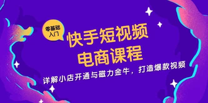 快手短视频电商课程，详解小店开通与磁力金牛，打造爆款视频-腾渊网创