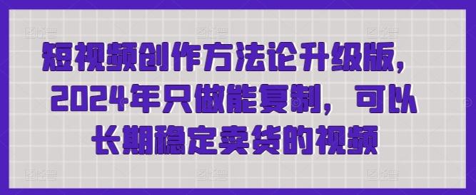短视频创作方法论升级版，2024年只做能复制，可以长期稳定卖货的视频-腾渊论坛