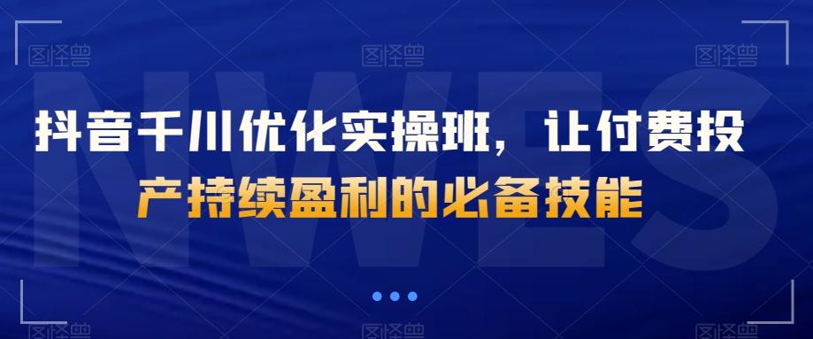 抖音千川优化实操班，让付费投产持续盈利的必备技能-腾渊网创