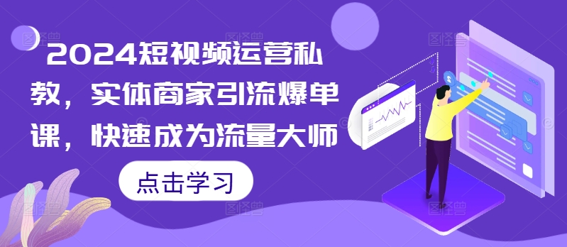 2024短视频运营私教，实体商家引流爆单课，快速成为流量大师-腾渊网创